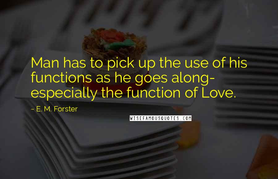 E. M. Forster Quotes: Man has to pick up the use of his functions as he goes along- especially the function of Love.