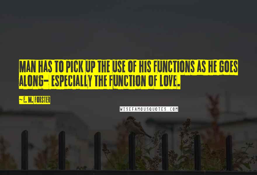 E. M. Forster Quotes: Man has to pick up the use of his functions as he goes along- especially the function of Love.
