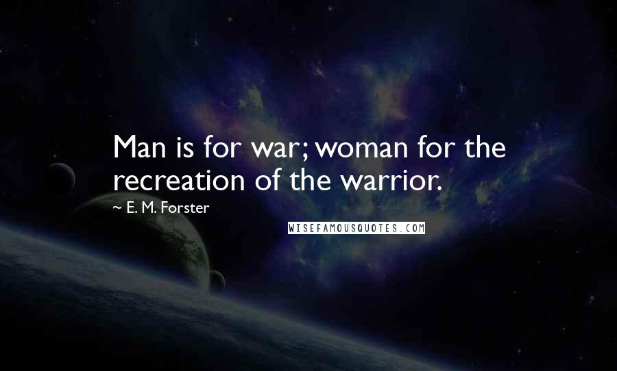 E. M. Forster Quotes: Man is for war; woman for the recreation of the warrior.