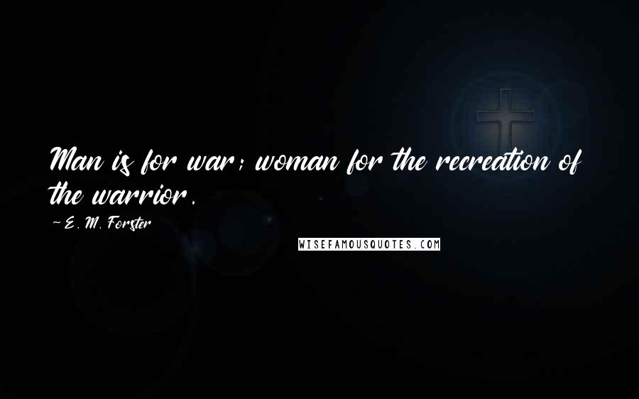 E. M. Forster Quotes: Man is for war; woman for the recreation of the warrior.