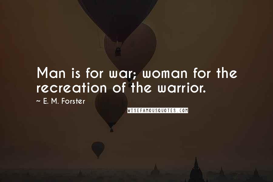 E. M. Forster Quotes: Man is for war; woman for the recreation of the warrior.