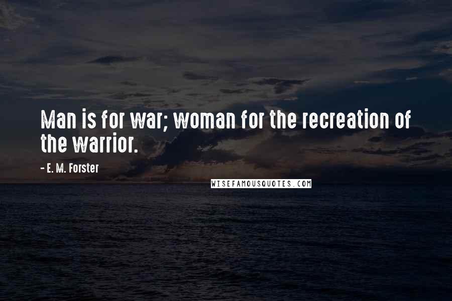 E. M. Forster Quotes: Man is for war; woman for the recreation of the warrior.