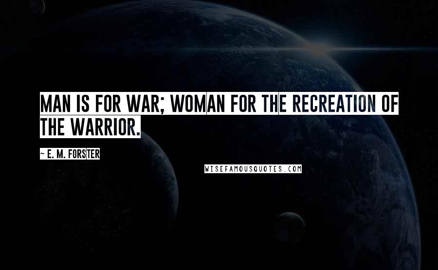 E. M. Forster Quotes: Man is for war; woman for the recreation of the warrior.