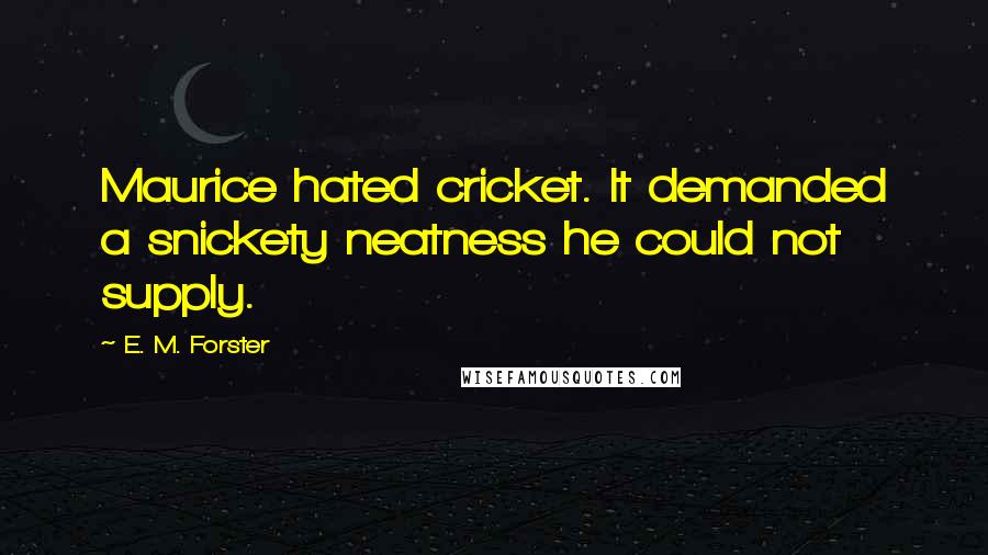 E. M. Forster Quotes: Maurice hated cricket. It demanded a snickety neatness he could not supply.