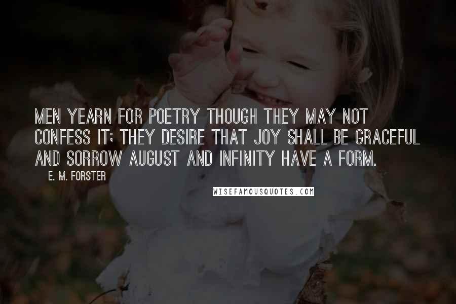 E. M. Forster Quotes: Men yearn for poetry though they may not confess it; they desire that joy shall be graceful and sorrow august and infinity have a form.
