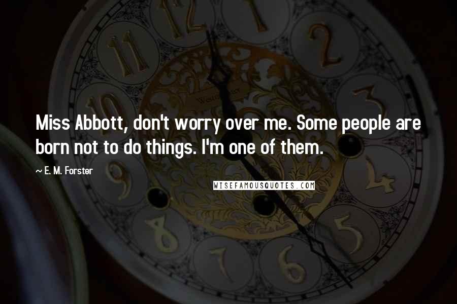 E. M. Forster Quotes: Miss Abbott, don't worry over me. Some people are born not to do things. I'm one of them.