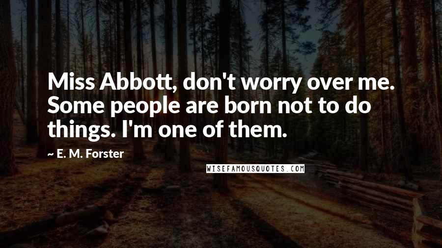 E. M. Forster Quotes: Miss Abbott, don't worry over me. Some people are born not to do things. I'm one of them.