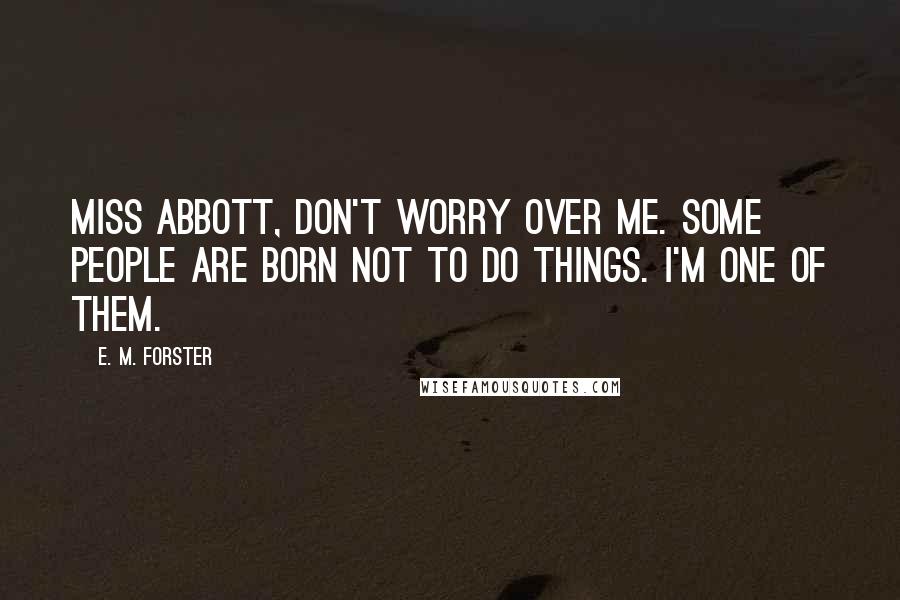 E. M. Forster Quotes: Miss Abbott, don't worry over me. Some people are born not to do things. I'm one of them.