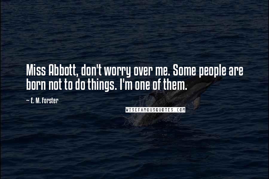 E. M. Forster Quotes: Miss Abbott, don't worry over me. Some people are born not to do things. I'm one of them.