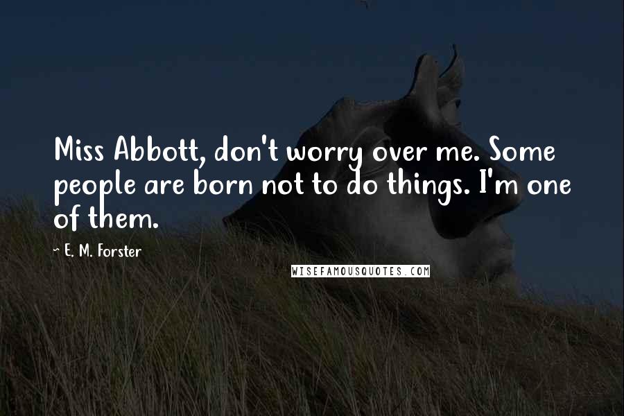 E. M. Forster Quotes: Miss Abbott, don't worry over me. Some people are born not to do things. I'm one of them.