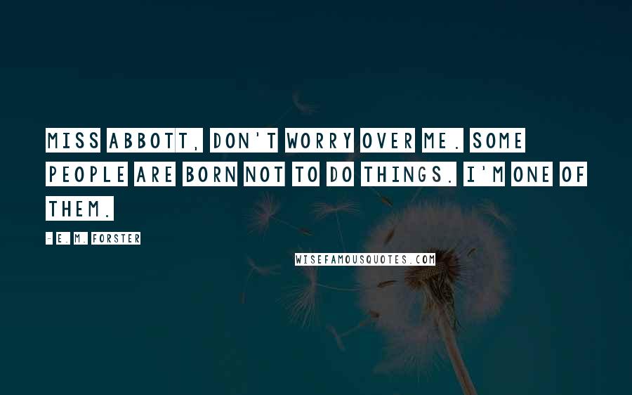 E. M. Forster Quotes: Miss Abbott, don't worry over me. Some people are born not to do things. I'm one of them.