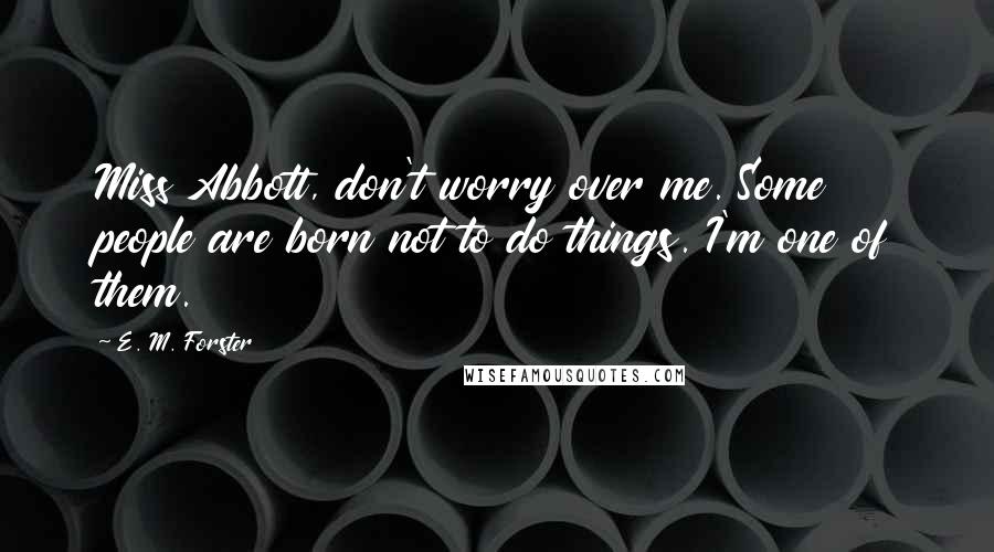 E. M. Forster Quotes: Miss Abbott, don't worry over me. Some people are born not to do things. I'm one of them.