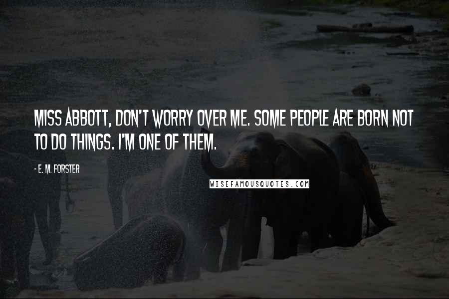 E. M. Forster Quotes: Miss Abbott, don't worry over me. Some people are born not to do things. I'm one of them.