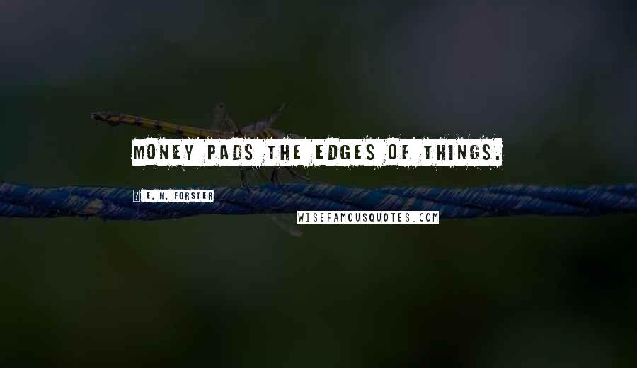 E. M. Forster Quotes: Money pads the edges of things.