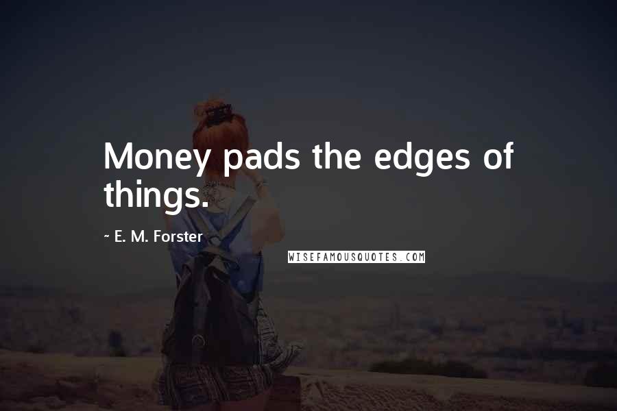 E. M. Forster Quotes: Money pads the edges of things.