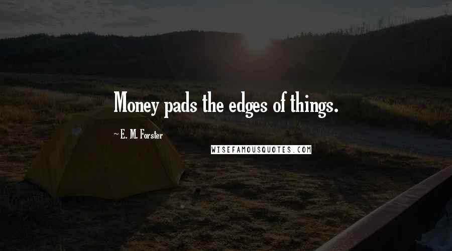 E. M. Forster Quotes: Money pads the edges of things.