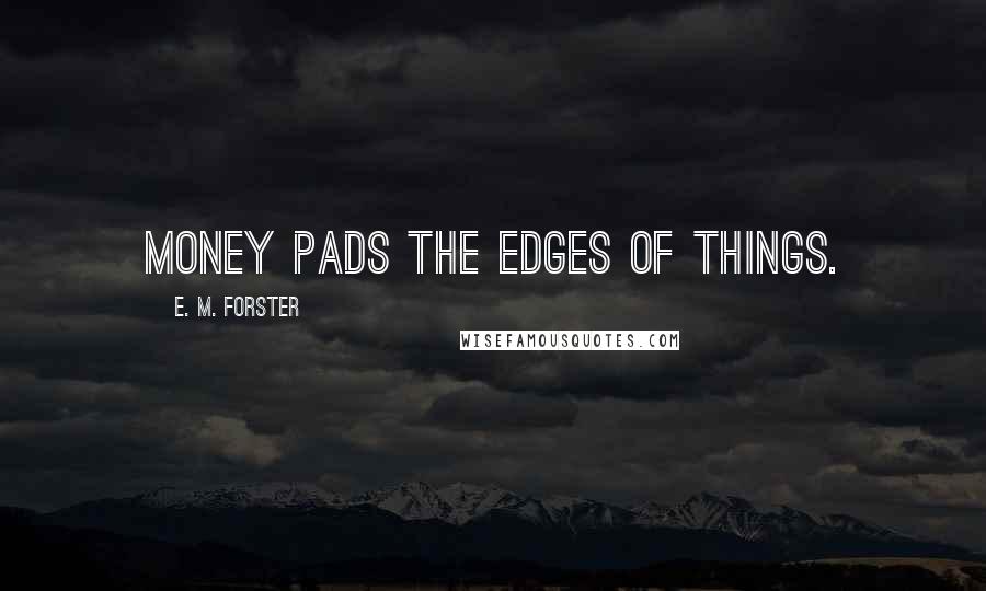 E. M. Forster Quotes: Money pads the edges of things.