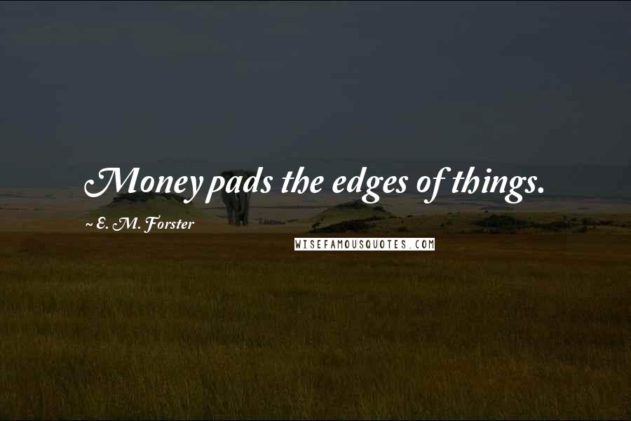 E. M. Forster Quotes: Money pads the edges of things.