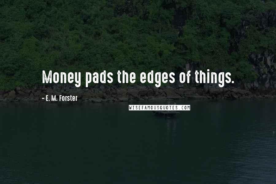 E. M. Forster Quotes: Money pads the edges of things.