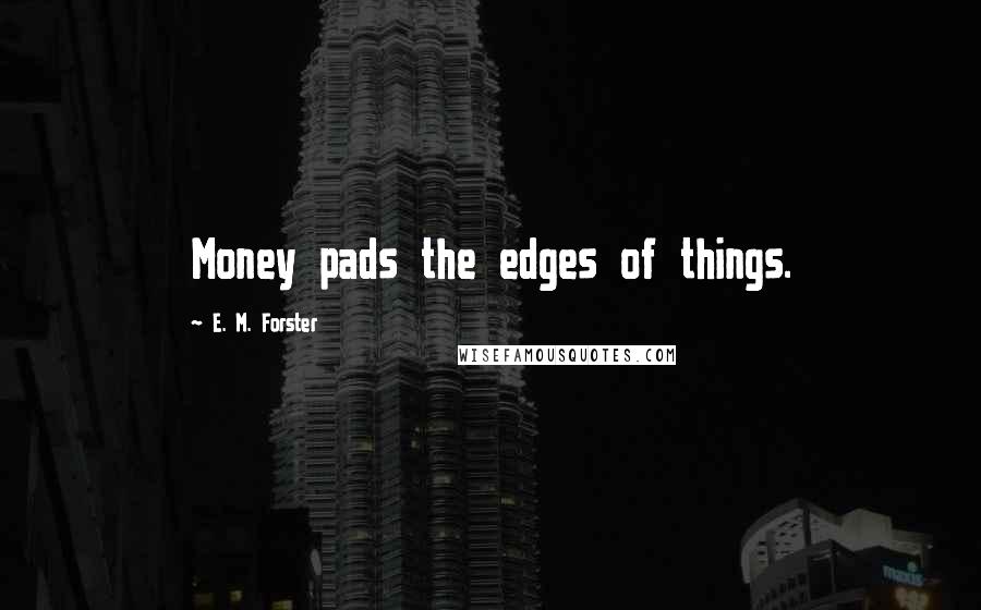 E. M. Forster Quotes: Money pads the edges of things.