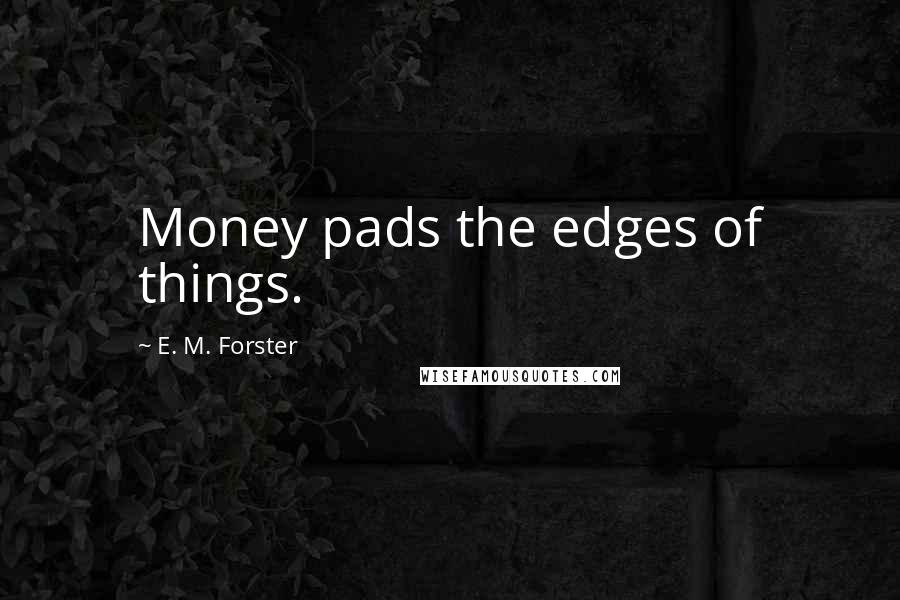 E. M. Forster Quotes: Money pads the edges of things.