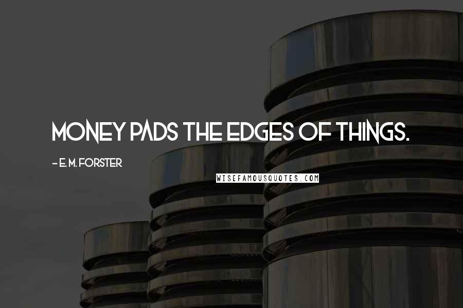 E. M. Forster Quotes: Money pads the edges of things.