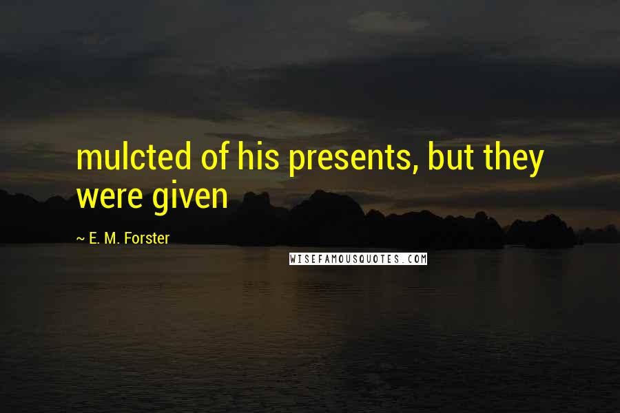 E. M. Forster Quotes: mulcted of his presents, but they were given