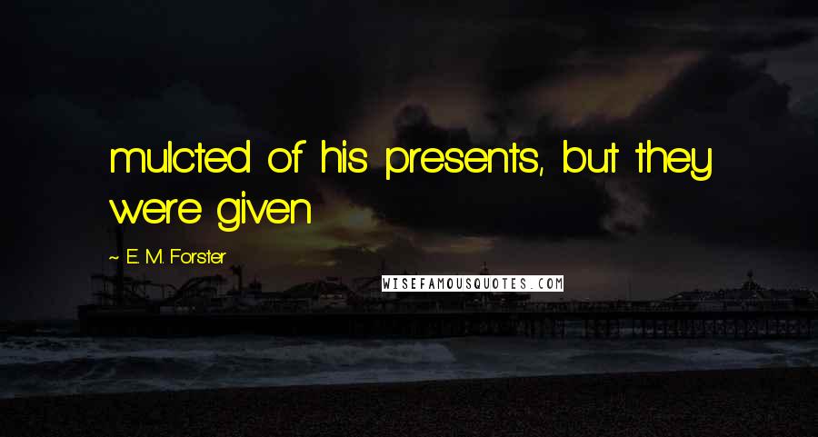 E. M. Forster Quotes: mulcted of his presents, but they were given