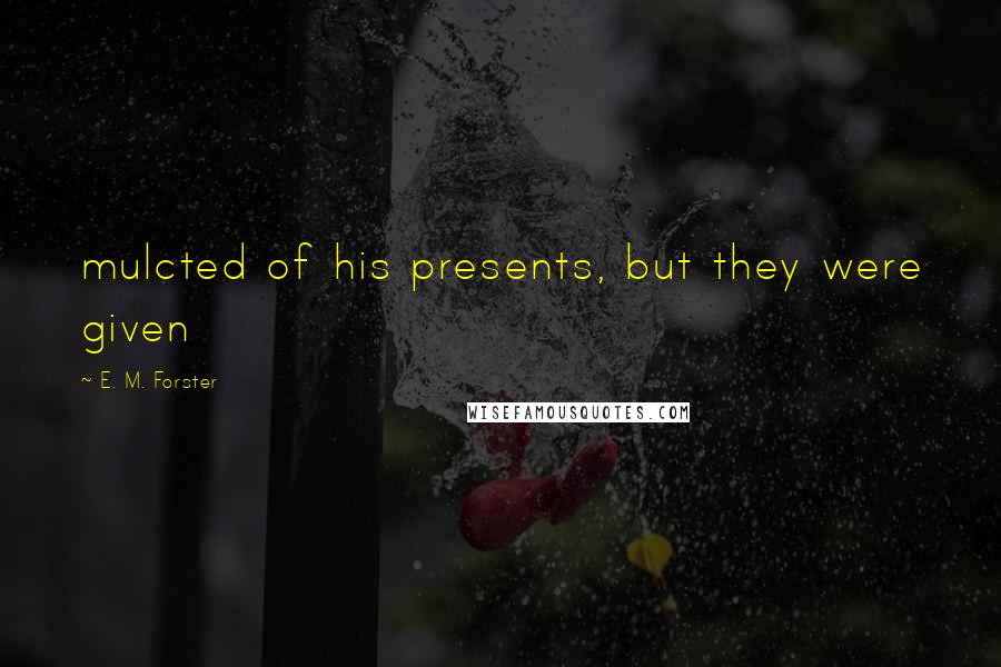 E. M. Forster Quotes: mulcted of his presents, but they were given