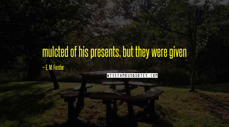 E. M. Forster Quotes: mulcted of his presents, but they were given