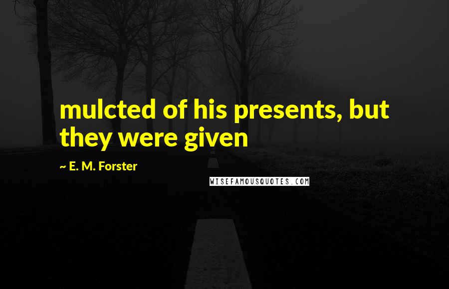 E. M. Forster Quotes: mulcted of his presents, but they were given