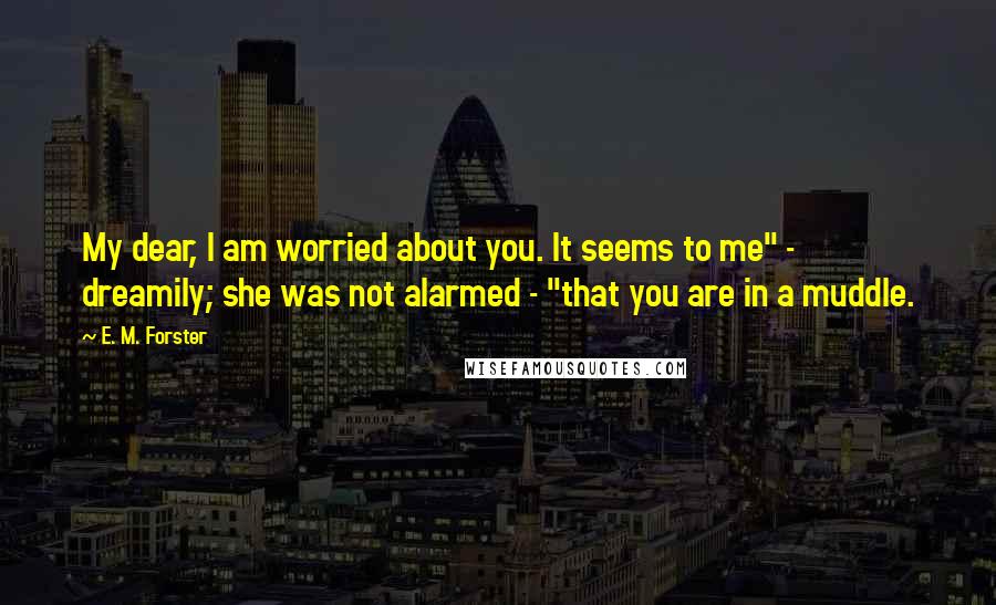 E. M. Forster Quotes: My dear, I am worried about you. It seems to me" - dreamily; she was not alarmed - "that you are in a muddle.