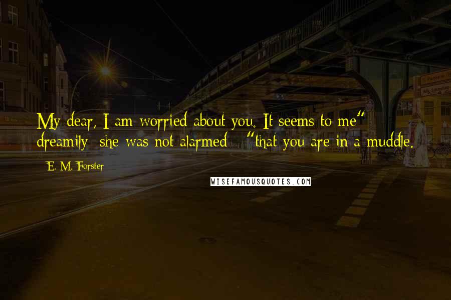 E. M. Forster Quotes: My dear, I am worried about you. It seems to me" - dreamily; she was not alarmed - "that you are in a muddle.