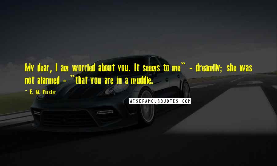 E. M. Forster Quotes: My dear, I am worried about you. It seems to me" - dreamily; she was not alarmed - "that you are in a muddle.