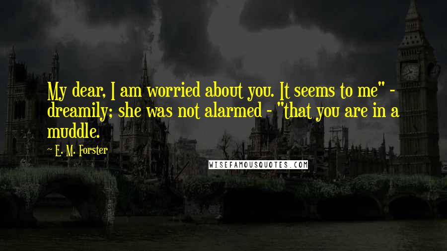 E. M. Forster Quotes: My dear, I am worried about you. It seems to me" - dreamily; she was not alarmed - "that you are in a muddle.