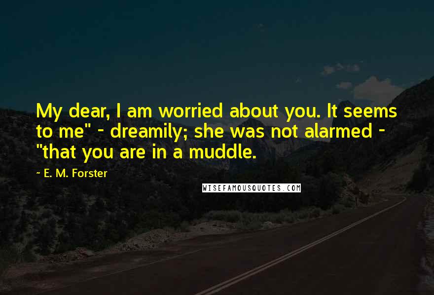 E. M. Forster Quotes: My dear, I am worried about you. It seems to me" - dreamily; she was not alarmed - "that you are in a muddle.