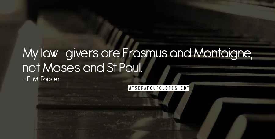 E. M. Forster Quotes: My law-givers are Erasmus and Montaigne, not Moses and St Paul.