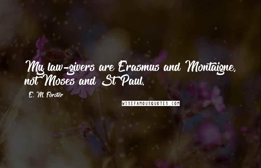 E. M. Forster Quotes: My law-givers are Erasmus and Montaigne, not Moses and St Paul.