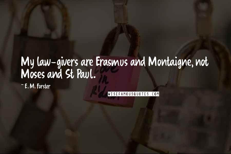 E. M. Forster Quotes: My law-givers are Erasmus and Montaigne, not Moses and St Paul.