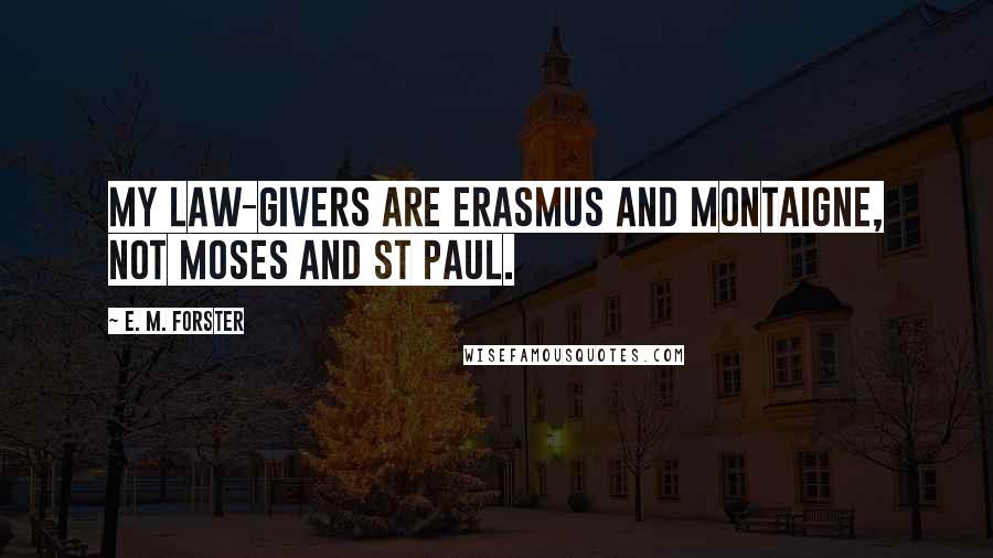 E. M. Forster Quotes: My law-givers are Erasmus and Montaigne, not Moses and St Paul.