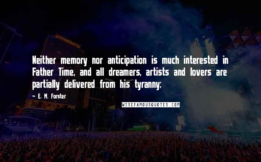 E. M. Forster Quotes: Neither memory nor anticipation is much interested in Father Time, and all dreamers, artists and lovers are partially delivered from his tyranny;