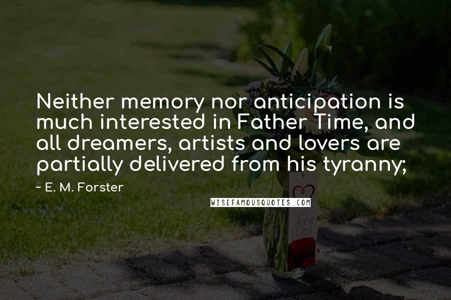 E. M. Forster Quotes: Neither memory nor anticipation is much interested in Father Time, and all dreamers, artists and lovers are partially delivered from his tyranny;
