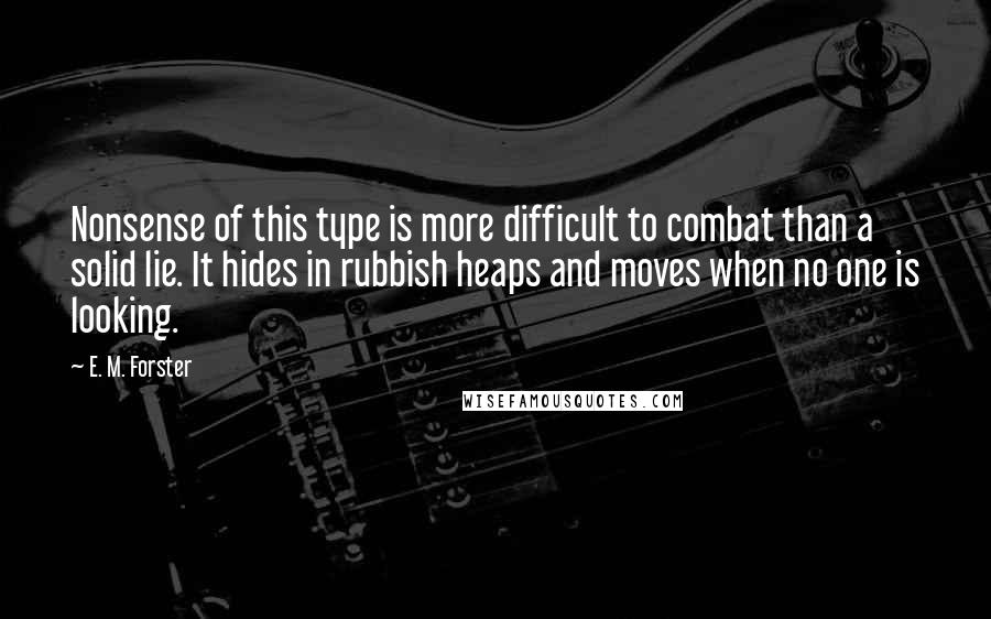 E. M. Forster Quotes: Nonsense of this type is more difficult to combat than a solid lie. It hides in rubbish heaps and moves when no one is looking.