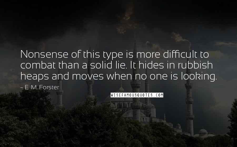 E. M. Forster Quotes: Nonsense of this type is more difficult to combat than a solid lie. It hides in rubbish heaps and moves when no one is looking.