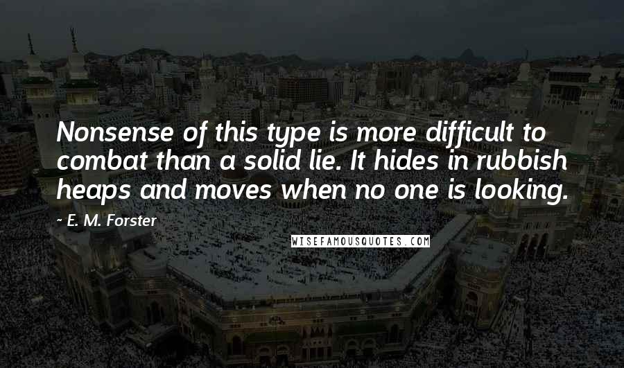 E. M. Forster Quotes: Nonsense of this type is more difficult to combat than a solid lie. It hides in rubbish heaps and moves when no one is looking.