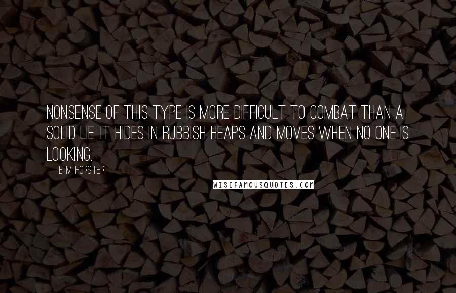 E. M. Forster Quotes: Nonsense of this type is more difficult to combat than a solid lie. It hides in rubbish heaps and moves when no one is looking.