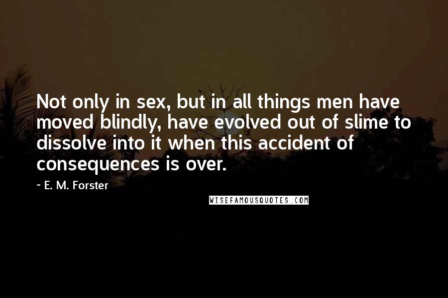 E. M. Forster Quotes: Not only in sex, but in all things men have moved blindly, have evolved out of slime to dissolve into it when this accident of consequences is over.