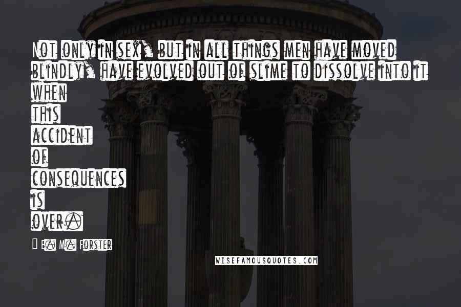 E. M. Forster Quotes: Not only in sex, but in all things men have moved blindly, have evolved out of slime to dissolve into it when this accident of consequences is over.