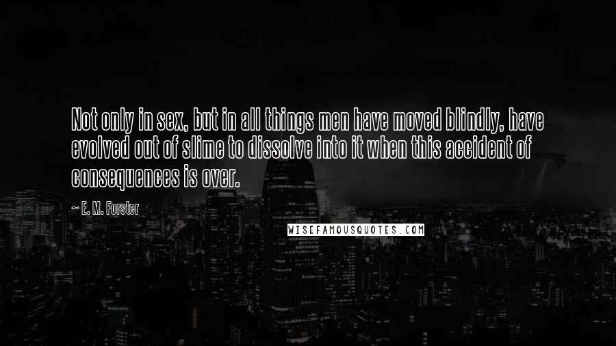 E. M. Forster Quotes: Not only in sex, but in all things men have moved blindly, have evolved out of slime to dissolve into it when this accident of consequences is over.