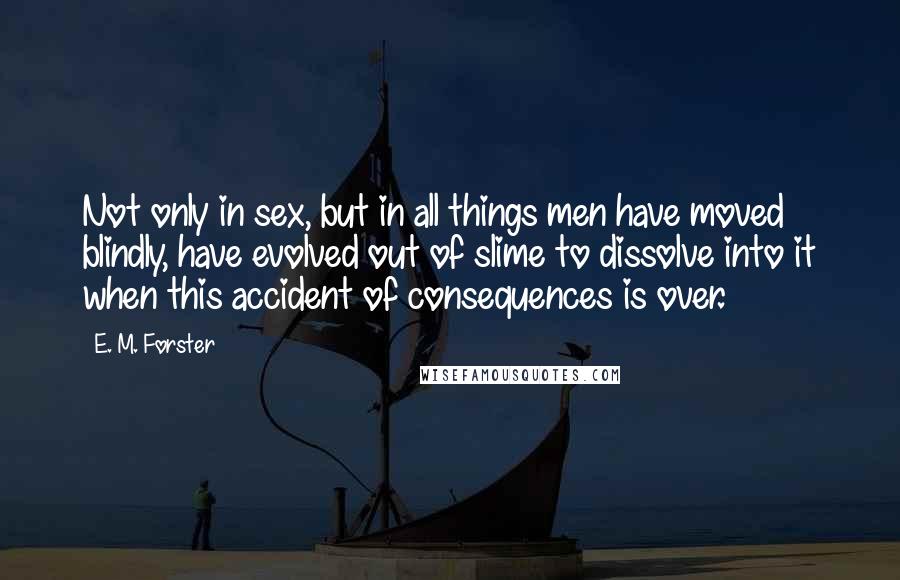 E. M. Forster Quotes: Not only in sex, but in all things men have moved blindly, have evolved out of slime to dissolve into it when this accident of consequences is over.